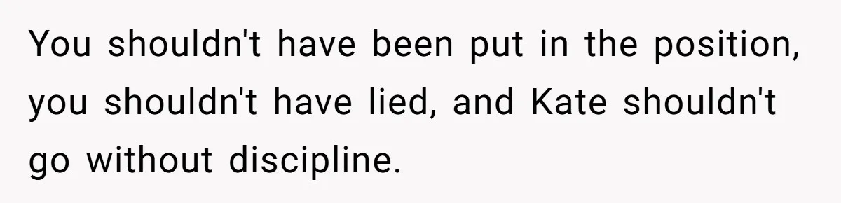 You shouldn't have been put in the position, you shouldn't have lied, and Kate shouldn't go without discipline.