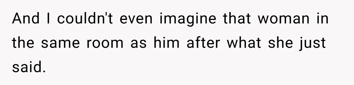 And I couldn't even imagine that woman in the same room as him after what she just said.