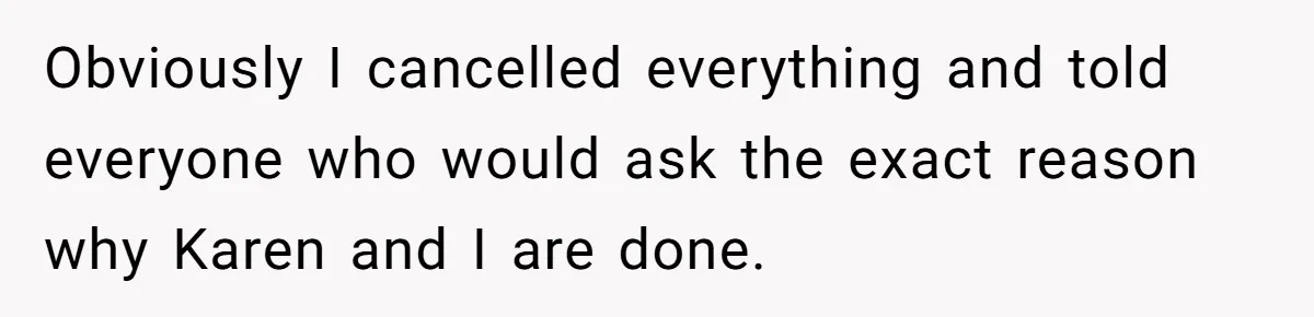 Obviously I cancelled everything and told everyone who would ask the exact reason why Karen and I are done.
