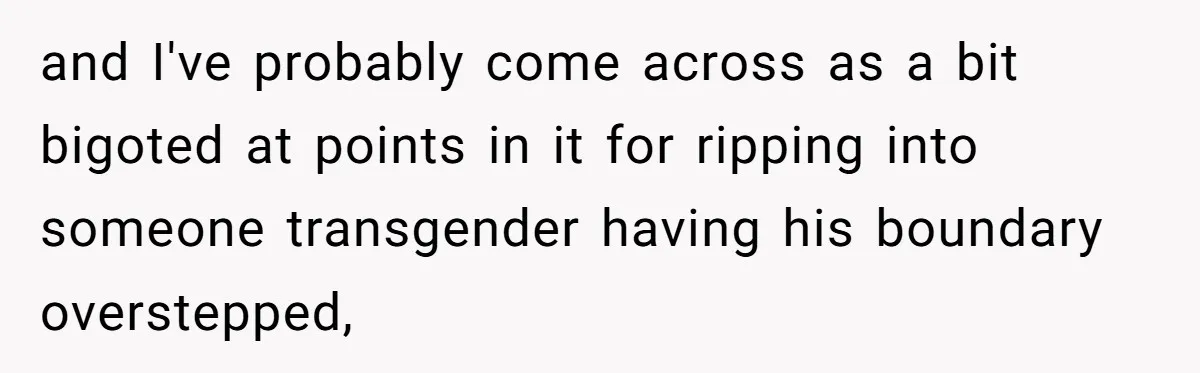 and I've probably come across as a bit bigoted at points in it for ripping into someone transgender having his boundary overstepped,