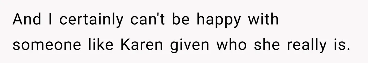 And I certainly can't be happy with someone like Karen given who she really is.