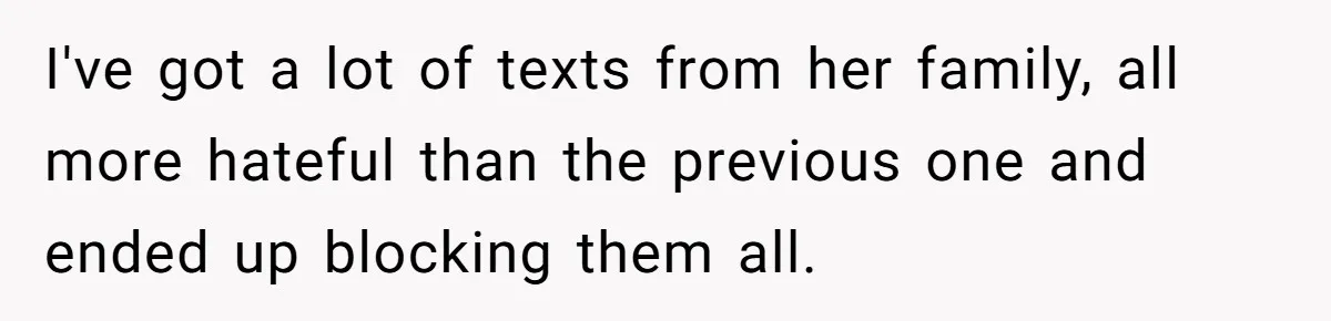 I've got a lot of texts from her family, all more hateful than the previous one and ended up blocking them all.
