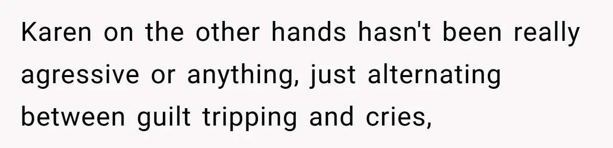 Karen on the other hands hasn't been really agressive or anything, just alternating between guilt tripping and cries,