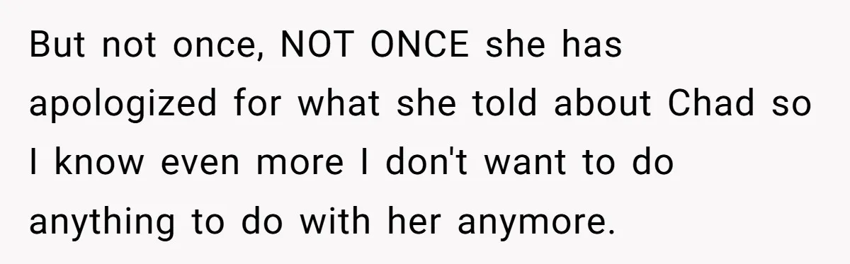 But not once, NOT ONCE she has apologized for what she told about Chad so I know even more I don't want to do anything to do with her anymore.