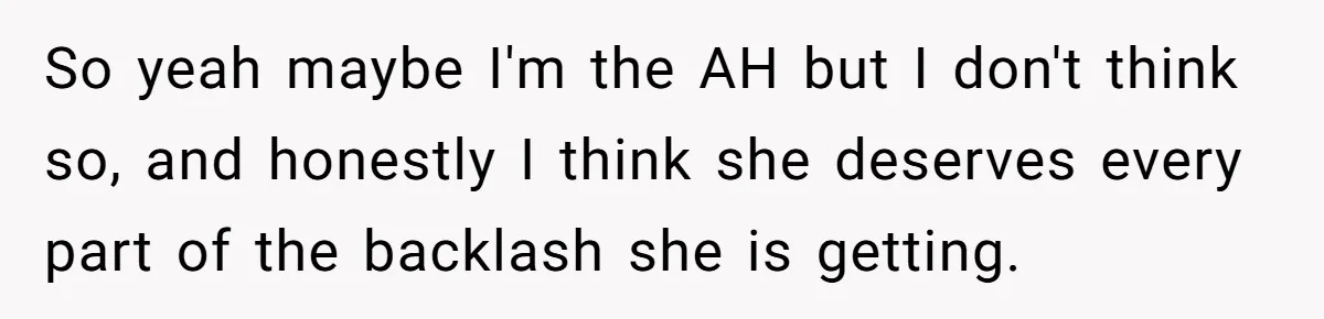 So yeah maybe I'm the AH but I don't think so, and honestly I think she deserves every part of the backlash she is getting.