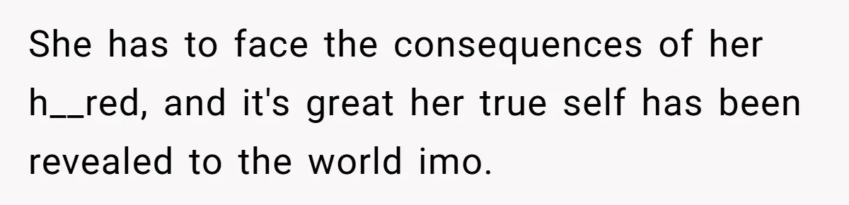 She has to face the consequences of her h__red, and it's great her true self has been revealed to the world imo.
