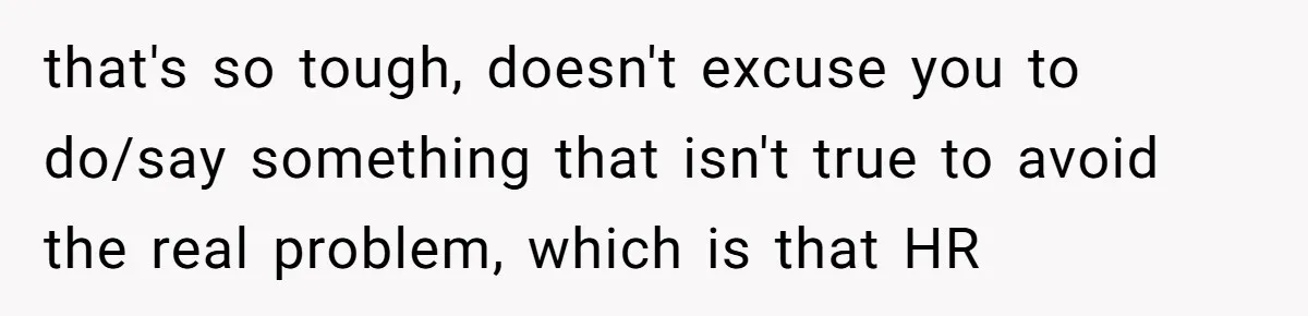 that's so tough, doesn't excuse you to do/say something that isn't true to avoid the real problem, which is that HR