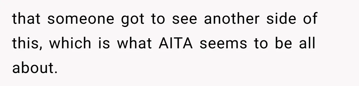that someone got to see another side of this, which is what AITA seems to be all about.