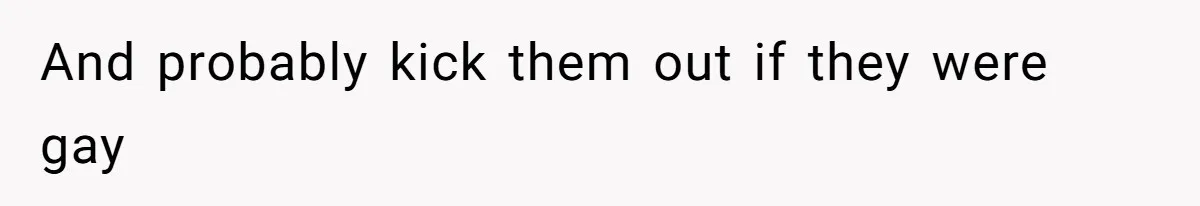 And probably kick them out if they were gay