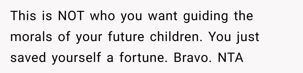 This is NOT who you want guiding the morals of your future children. You just saved yourself a fortune. Bravo. NTA