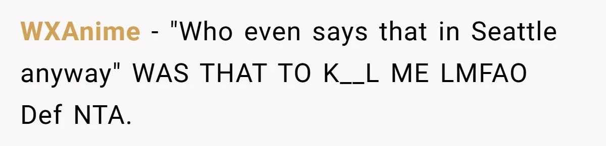 WXAnime − "Who even says that in Seattle anyway" WAS THAT TO K__L ME LMFAO Def NTA.