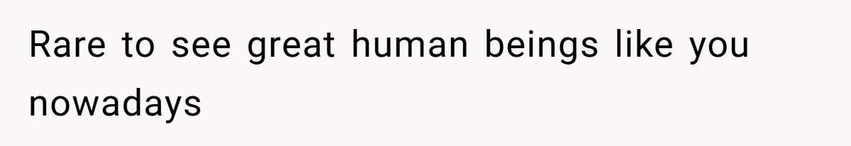 Rare to see great human beings like you nowadays