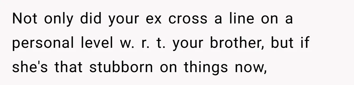 Not only did your ex cross a line on a personal level w. r. t. your brother, but if she's that stubborn on things now,