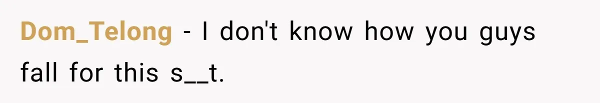 Dom_Telong − I don't know how you guys fall for this s__t.