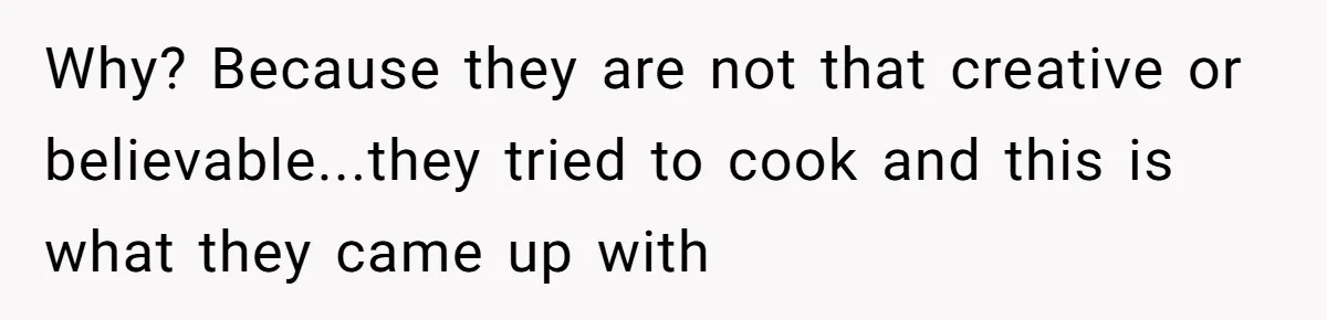Why? Because they are not that creative or believable...they tried to cook and this is what they came up with