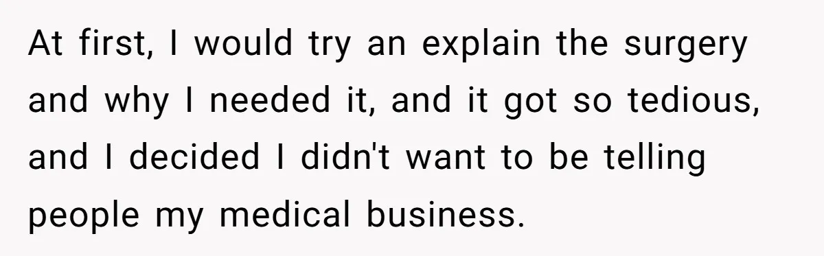 At first, I would try an explain the surgery and why I needed it, and it got so tedious, and I decided I didn't want to be telling people my...