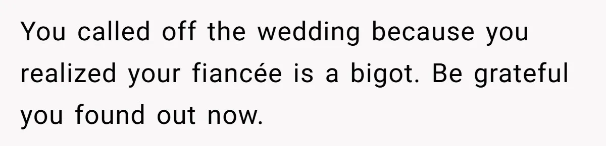 You called off the wedding because you realized your fiancée is a bigot. Be grateful you found out now.