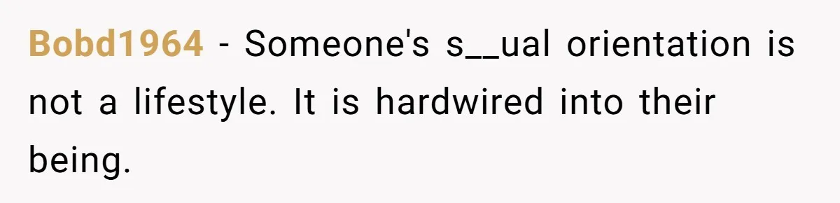 Bobd1964 − Someone's s__ual orientation is not a lifestyle. It is hardwired into their being.