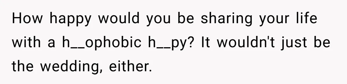 How happy would you be sharing your life with a h__ophobic h__py? It wouldn't just be the wedding, either.