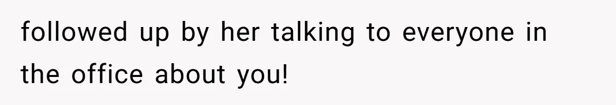 followed up by her talking to everyone in the office about you!