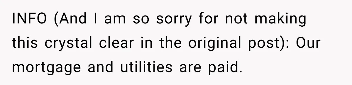 INFO (And I am so sorry for not making this crystal clear in the original post): Our mortgage and utilities are paid.