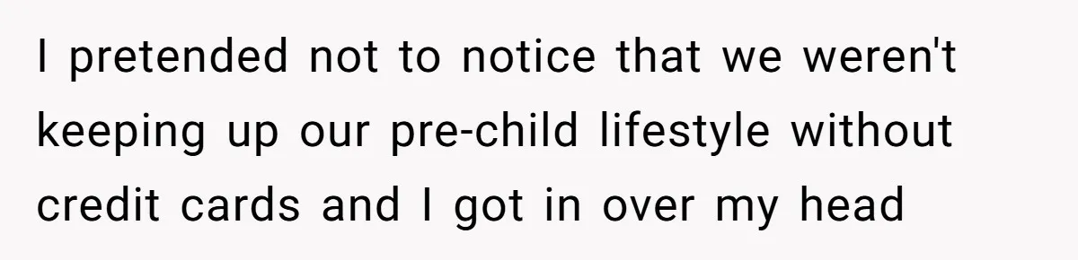 I pretended not to notice that we weren't keeping up our pre-child lifestyle without credit cards and I got in over my head