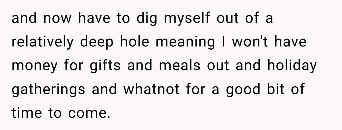 and now have to dig myself out of a relatively deep hole meaning I won't have money for gifts and meals out and holiday gatherings and whatnot for a good...