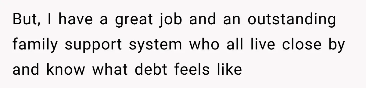 But, I have a great job and an outstanding family support system who all live close by and know what debt feels like