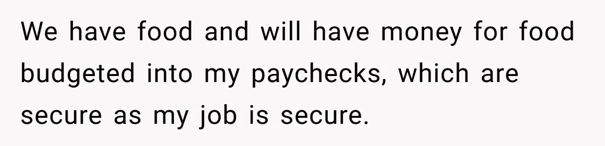 We have food and will have money for food budgeted into my paychecks, which are secure as my job is secure.