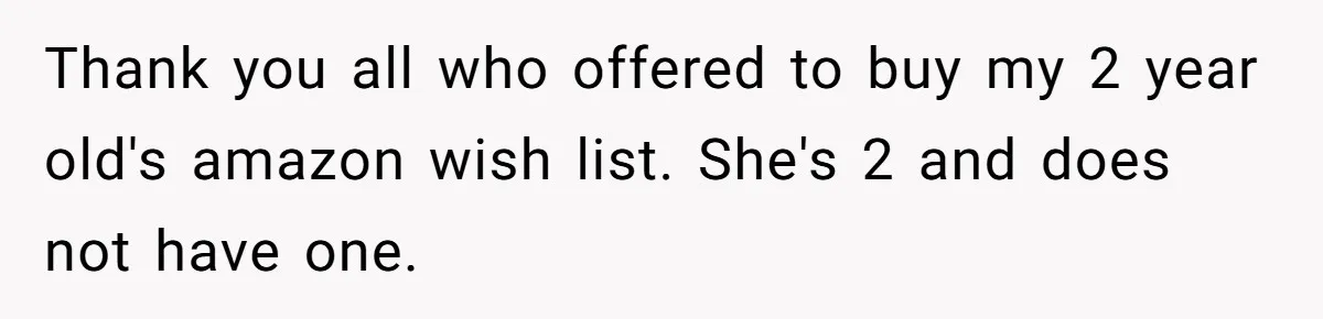 Thank you all who offered to buy my 2 year old's amazon wish list. She's 2 and does not have one.