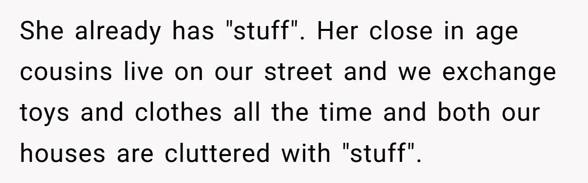 She already has "stuff". Her close in age cousins live on our street and we exchange toys and clothes all the time and both our houses are cluttered with "stuff".