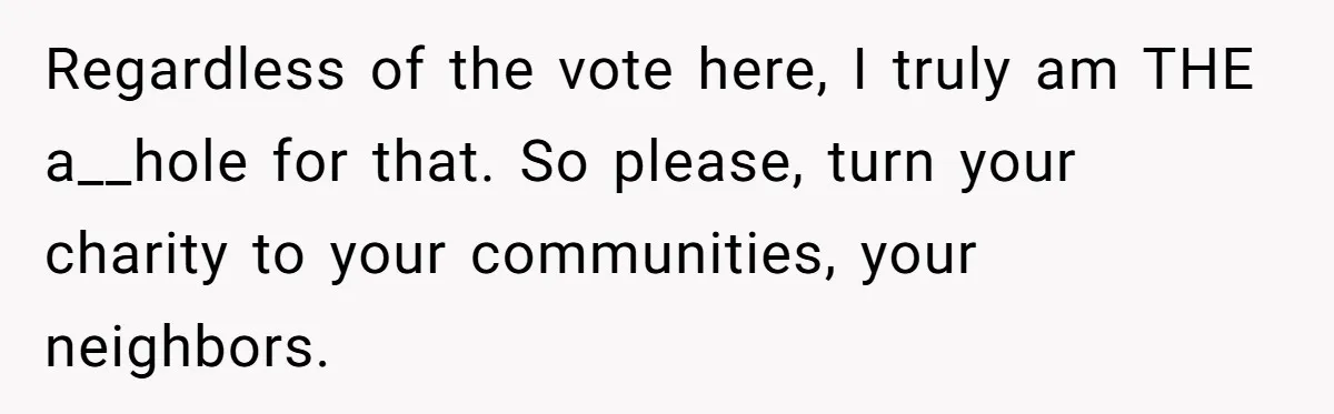 Regardless of the vote here, I truly am THE a__hole for that. So please, turn your charity to your communities, your neighbors.
