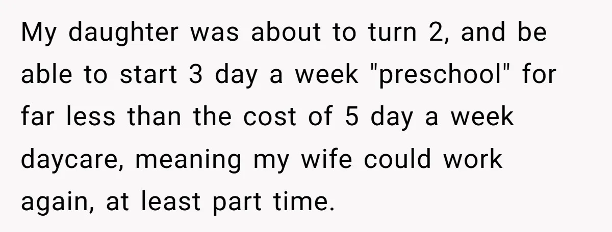 My daughter was about to turn 2, and be able to start 3 day a week "preschool" for far less than the cost of 5 day a week daycare, meaning...