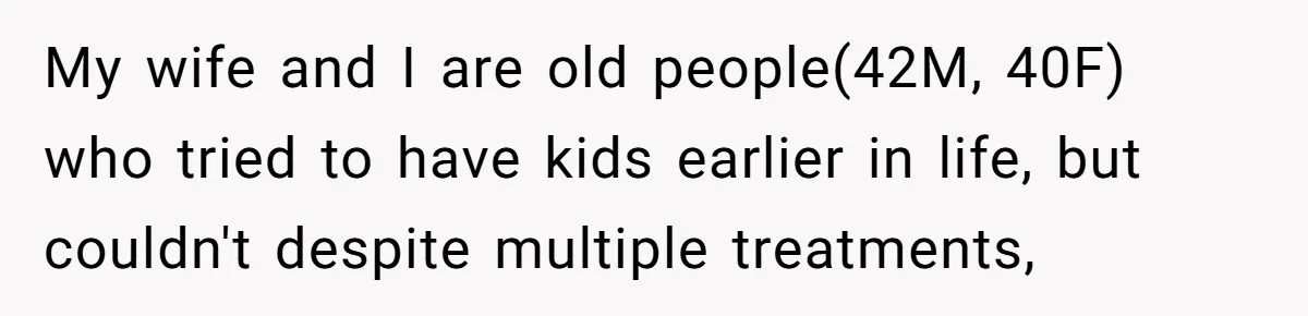 My wife and I are old people(42M, 40F) who tried to have kids earlier in life, but couldn't despite multiple treatments,