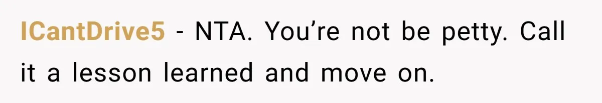 Broke College Student Helps Cousin Financially Only To Get Called Petty After Losing Streaming Access ICantDrive5 − NTA. You’re not be petty. Call it a lesson learned and move on.