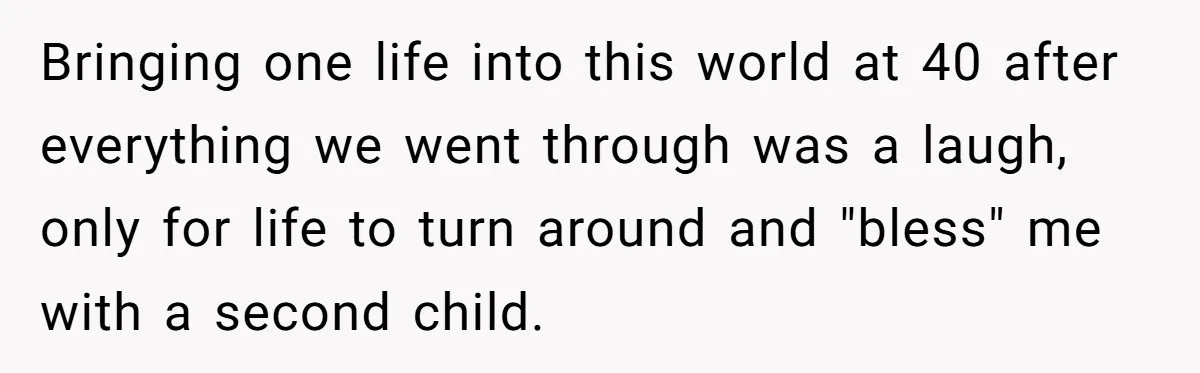 Bringing one life into this world at 40 after everything we went through was a laugh, only for life to turn around and "bless" me with a second child.
