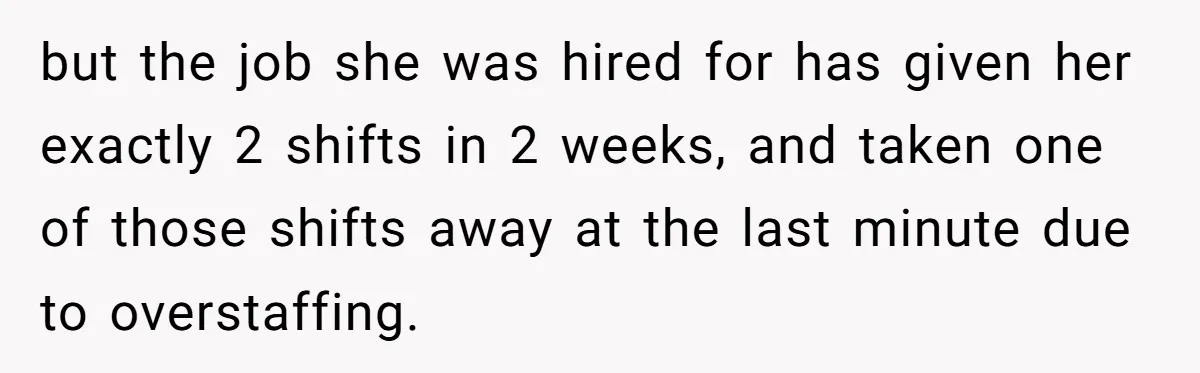 but the job she was hired for has given her exactly 2 shifts in 2 weeks, and taken one of those shifts away at the last minute due to overstaffing.