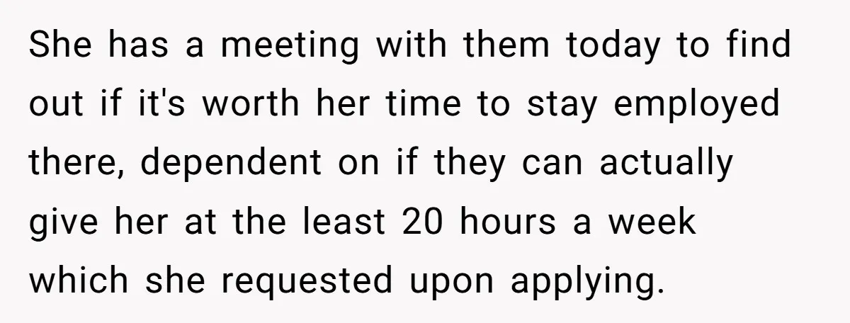 She has a meeting with them today to find out if it's worth her time to stay employed there, dependent on if they can actually give her at the least...