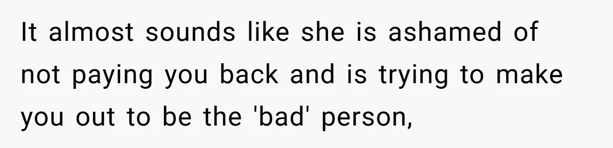 Broke College Student Helps Cousin Financially Only To Get Called Petty After Losing Streaming Access It almost sounds like she is ashamed of not paying you back and is trying to make you out to be the 'bad' person,