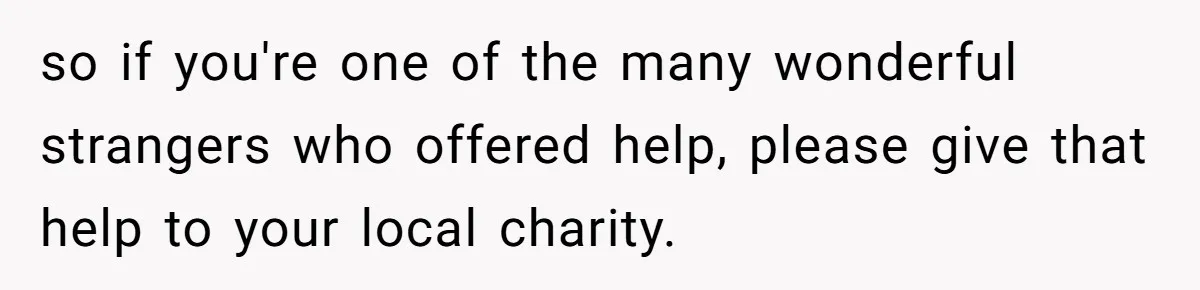 so if you're one of the many wonderful strangers who offered help, please give that help to your local charity.