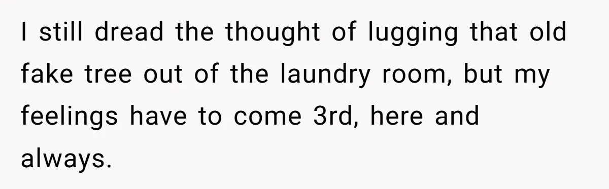 I still dread the thought of lugging that old fake tree out of the laundry room, but my feelings have to come 3rd, here and always.