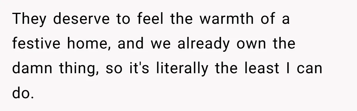 They deserve to feel the warmth of a festive home, and we already own the damn thing, so it's literally the least I can do.