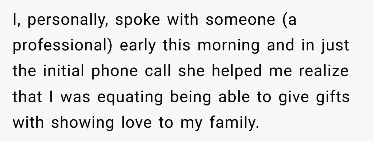 I, personally, spoke with someone (a professional) early this morning and in just the initial phone call she helped me realize that I was equating being able to give gifts...