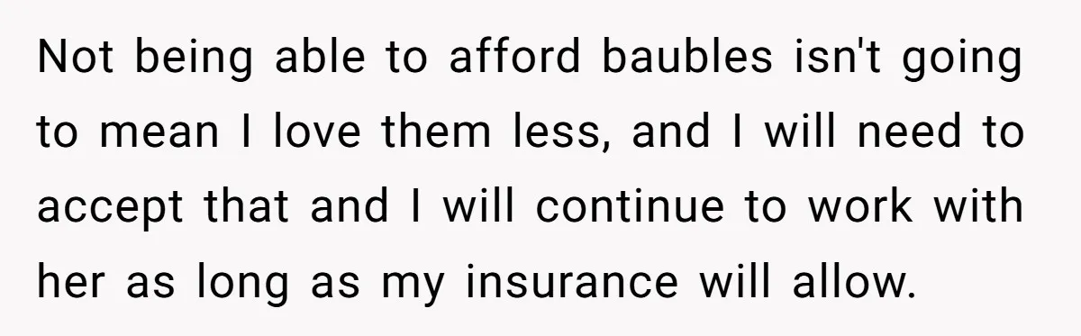 Not being able to afford baubles isn't going to mean I love them less, and I will need to accept that and I will continue to work with her as...