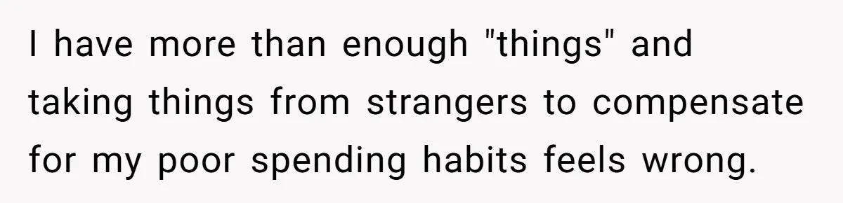I have more than enough "things" and taking things from strangers to compensate for my poor spending habits feels wrong.