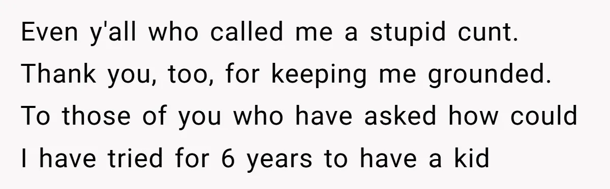 Even y'all who called me a stupid cunt. Thank you, too, for keeping me grounded. To those of you who have asked how could I have tried for 6 years...