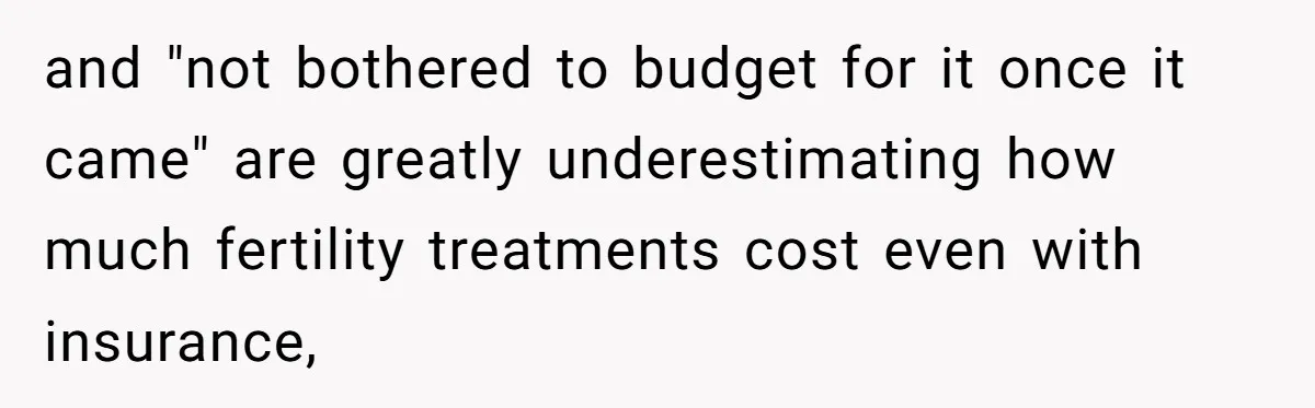 and "not bothered to budget for it once it came" are greatly underestimating how much fertility treatments cost even with insurance,