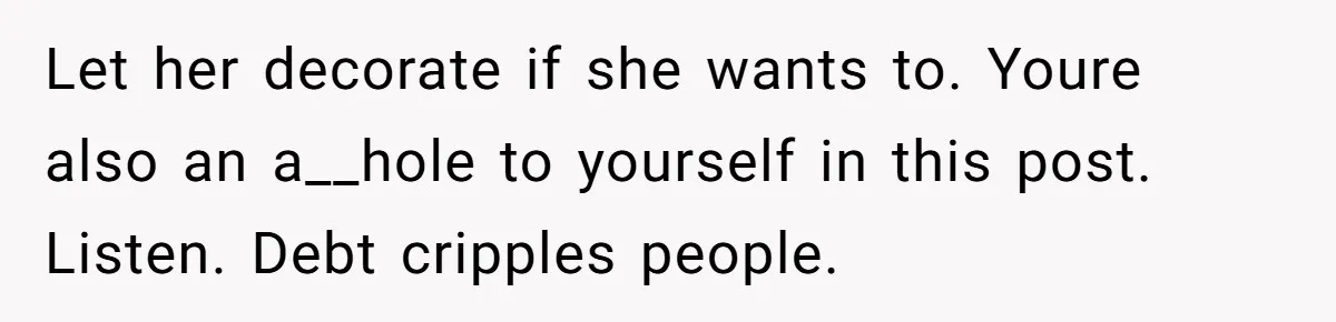 Let her decorate if she wants to. Youre also an a__hole to yourself in this post. Listen. Debt cripples people.
