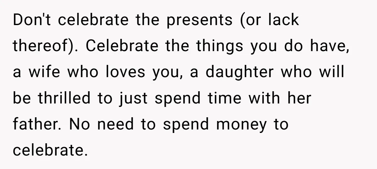 Don't celebrate the presents (or lack thereof). Celebrate the things you do have, a wife who loves you, a daughter who will be thrilled to just spend time with her...