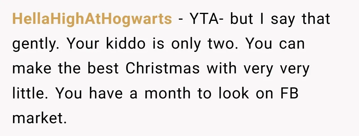 HellaHighAtHogwarts − YTA- but I say that gently. Your kiddo is only two. You can make the best Christmas with very very little. You have a month to look on...